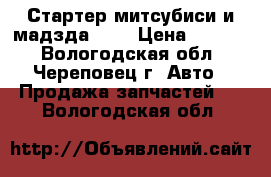 Стартер митсубиси и мадзда626  › Цена ­ 4 000 - Вологодская обл., Череповец г. Авто » Продажа запчастей   . Вологодская обл.